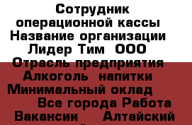 Сотрудник операционной кассы › Название организации ­ Лидер Тим, ООО › Отрасль предприятия ­ Алкоголь, напитки › Минимальный оклад ­ 21 500 - Все города Работа » Вакансии   . Алтайский край,Алейск г.